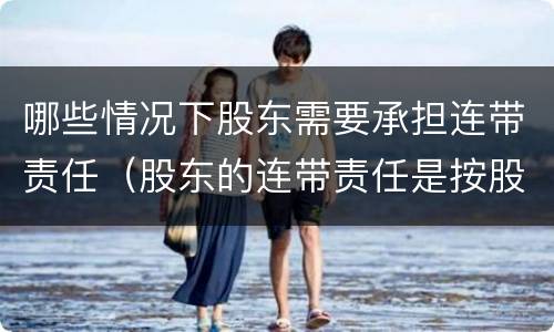 哪些情况下股东需要承担连带责任（股东的连带责任是按股份承担吗）