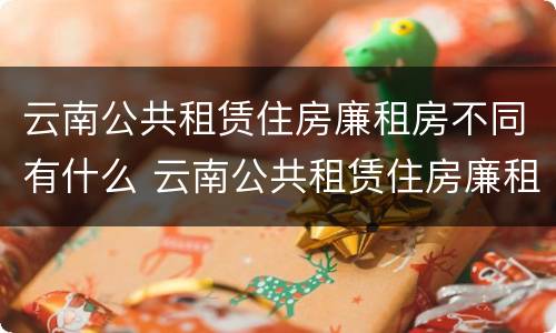 云南公共租赁住房廉租房不同有什么 云南公共租赁住房廉租房不同有什么影响