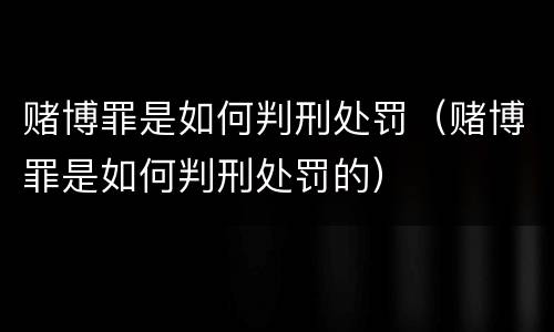 赌博罪是如何判刑处罚（赌博罪是如何判刑处罚的）