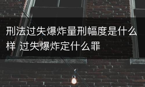 刑法过失爆炸量刑幅度是什么样 过失爆炸定什么罪