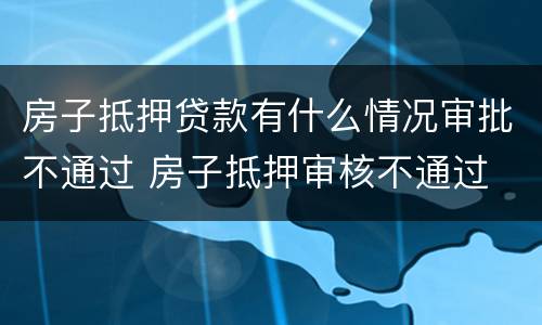 房子抵押贷款有什么情况审批不通过 房子抵押审核不通过