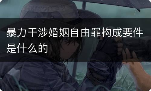 暴力干涉婚姻自由罪构成要件是什么的