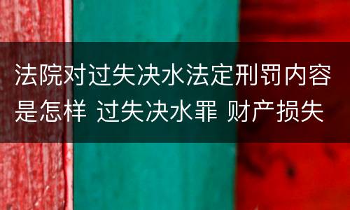 法院对过失决水法定刑罚内容是怎样 过失决水罪 财产损失标准