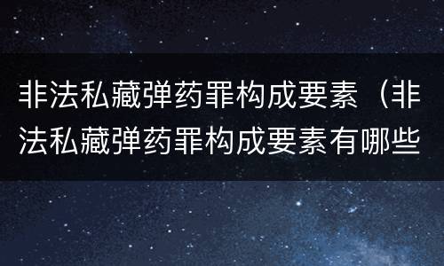 非法私藏弹药罪构成要素（非法私藏弹药罪构成要素有哪些）