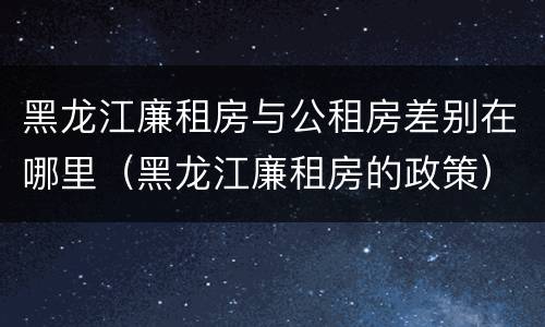 黑龙江廉租房与公租房差别在哪里（黑龙江廉租房的政策）