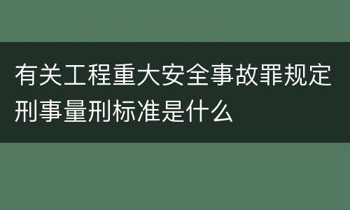 有关工程重大安全事故罪规定刑事量刑标准是什么