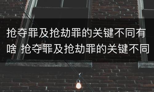 抢夺罪及抢劫罪的关键不同有啥 抢夺罪及抢劫罪的关键不同有啥区别