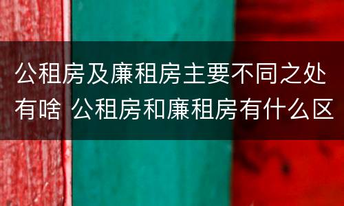 公租房及廉租房主要不同之处有啥 公租房和廉租房有什么区别?用户可以住一辈子吗?