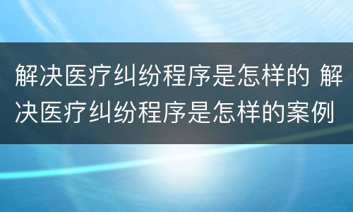 解决医疗纠纷程序是怎样的 解决医疗纠纷程序是怎样的案例