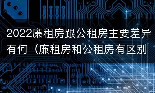 2022廉租房跟公租房主要差异有何（廉租房和公租房有区别吗）