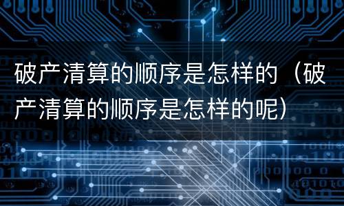 破产清算的顺序是怎样的（破产清算的顺序是怎样的呢）