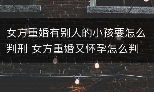 女方重婚有别人的小孩要怎么判刑 女方重婚又怀孕怎么判
