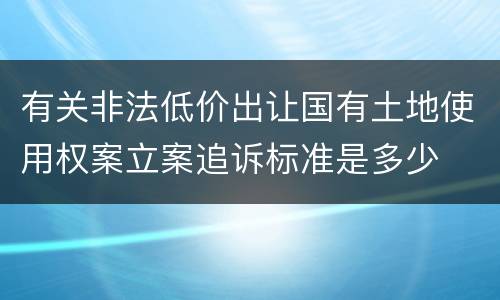 有关非法低价出让国有土地使用权案立案追诉标准是多少