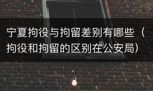 宁夏拘役与拘留差别有哪些（拘役和拘留的区别在公安局）