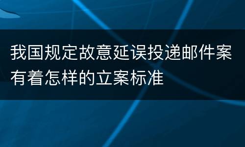 我国规定故意延误投递邮件案有着怎样的立案标准