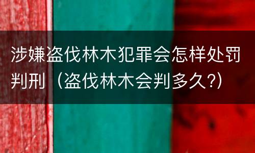 涉嫌盗伐林木犯罪会怎样处罚判刑（盗伐林木会判多久?）