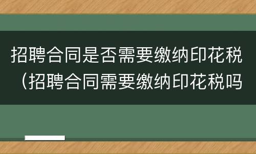 招聘合同是否需要缴纳印花税（招聘合同需要缴纳印花税吗）
