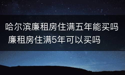 哈尔滨廉租房住满五年能买吗 廉租房住满5年可以买吗
