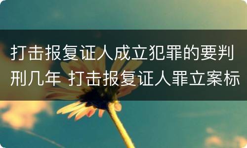 打击报复证人成立犯罪的要判刑几年 打击报复证人罪立案标准
