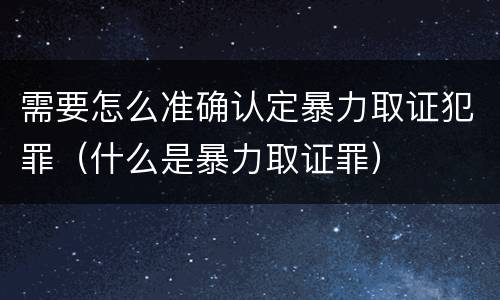 需要怎么准确认定暴力取证犯罪（什么是暴力取证罪）