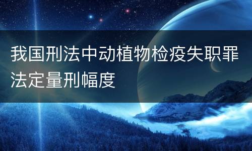 我国刑法中动植物检疫失职罪法定量刑幅度