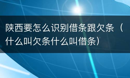 陕西要怎么识别借条跟欠条（什么叫欠条什么叫借条）