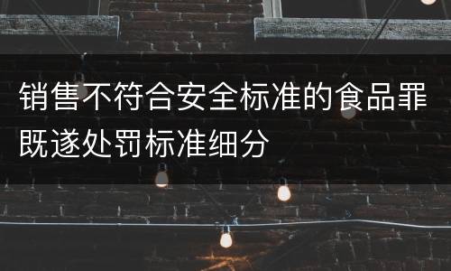 销售不符合安全标准的食品罪既遂处罚标准细分