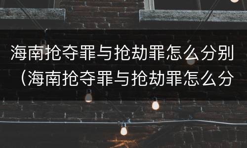 海南抢夺罪与抢劫罪怎么分别（海南抢夺罪与抢劫罪怎么分别的）