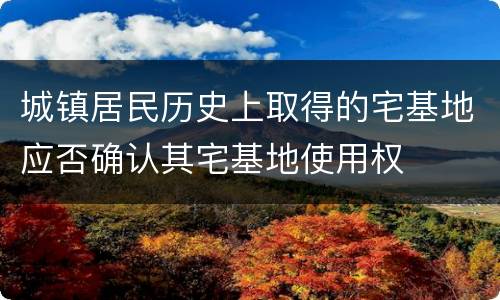 城镇居民历史上取得的宅基地应否确认其宅基地使用权