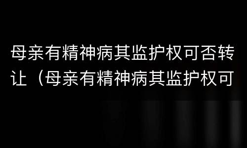 母亲有精神病其监护权可否转让（母亲有精神病其监护权可否转让遗产）