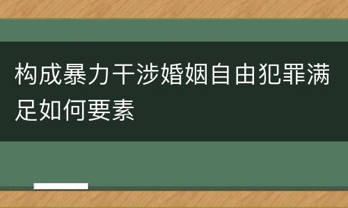 构成暴力干涉婚姻自由犯罪满足如何要素