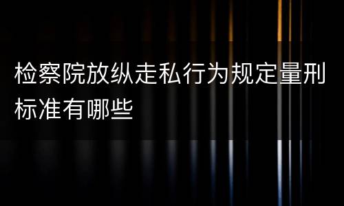 检察院放纵走私行为规定量刑标准有哪些