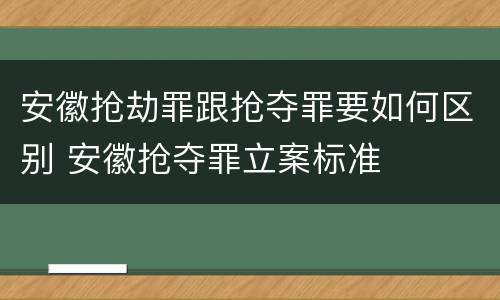 安徽抢劫罪跟抢夺罪要如何区别 安徽抢夺罪立案标准