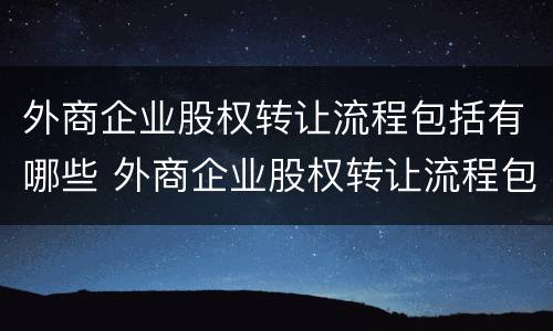 外商企业股权转让流程包括有哪些 外商企业股权转让流程包括有哪些要素