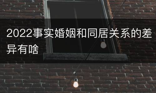 2022事实婚姻和同居关系的差异有啥