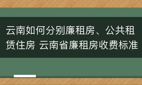 云南如何分别廉租房、公共租赁住房 云南省廉租房收费标准