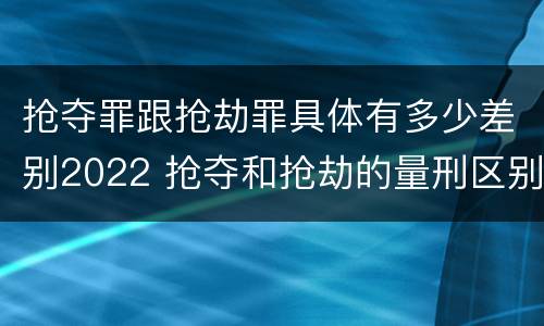 抢夺罪跟抢劫罪具体有多少差别2022 抢夺和抢劫的量刑区别