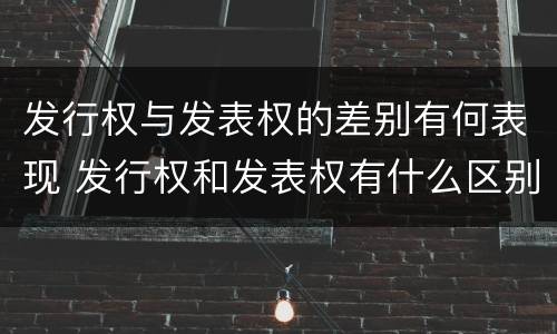 发行权与发表权的差别有何表现 发行权和发表权有什么区别