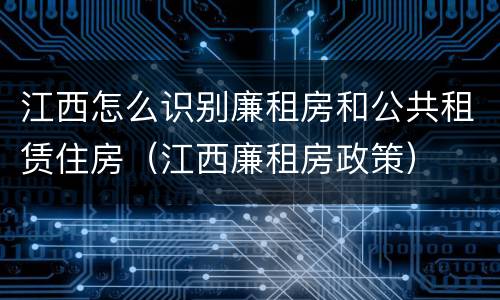 江西怎么识别廉租房和公共租赁住房（江西廉租房政策）