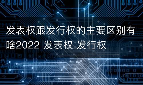 发表权跟发行权的主要区别有啥2022 发表权 发行权