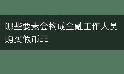 哪些要素会构成金融工作人员购买假币罪