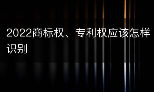 2022商标权、专利权应该怎样识别