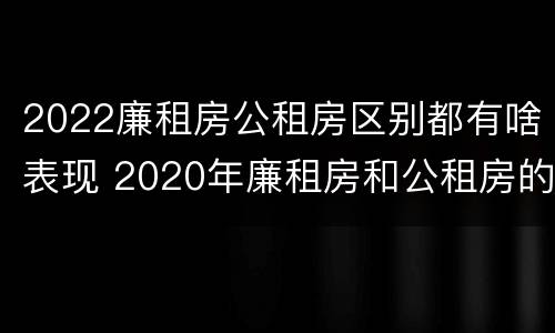 2022廉租房公租房区别都有啥表现 2020年廉租房和公租房的区别