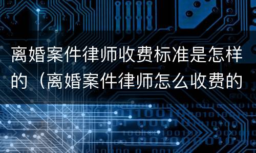 离婚案件律师收费标准是怎样的（离婚案件律师怎么收费的）