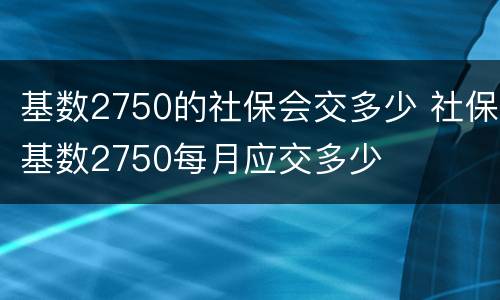 基数2750的社保会交多少 社保基数2750每月应交多少