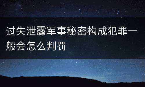过失泄露军事秘密构成犯罪一般会怎么判罚
