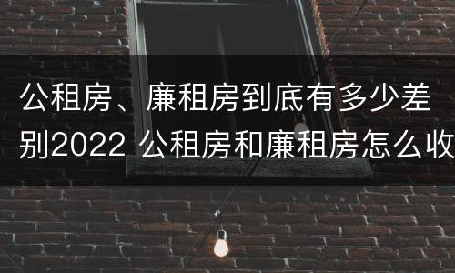 公租房、廉租房到底有多少差别2022 公租房和廉租房怎么收费