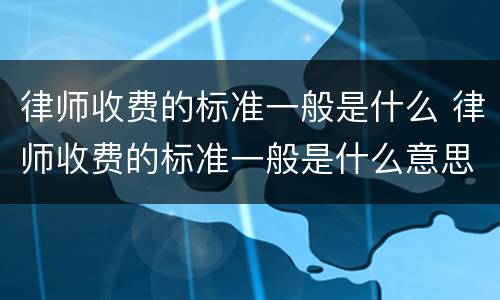 律师收费的标准一般是什么 律师收费的标准一般是什么意思