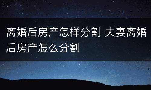 离婚后房产怎样分割 夫妻离婚后房产怎么分割