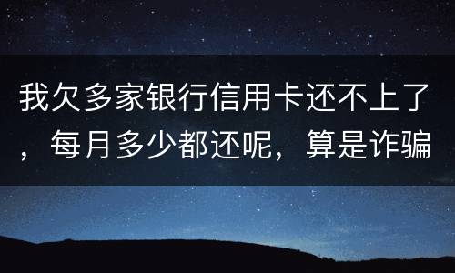我欠多家银行信用卡还不上了，每月多少都还呢，算是诈骗吗